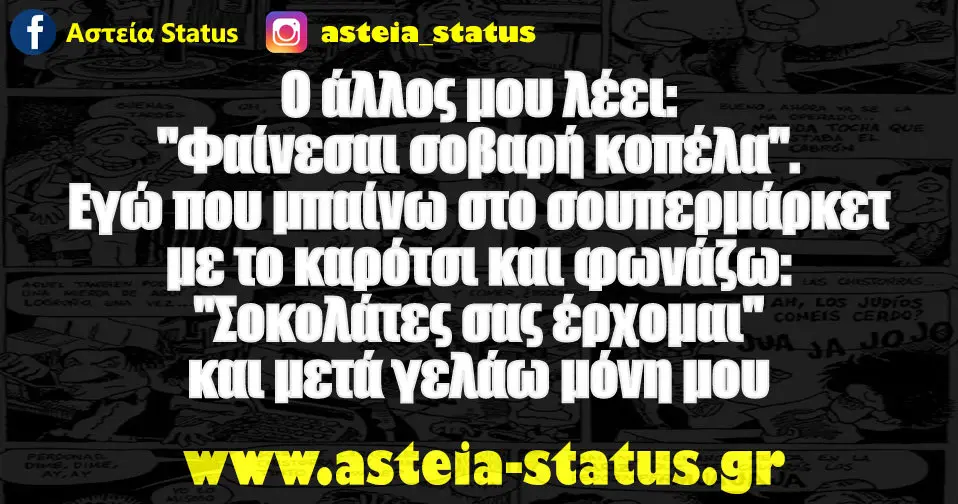 Ο άλλος μου λέει: "Φαίνεσαι σοβαρή κοπέλα". Εγώ που μπαίνω στο σουπερμάρκετ με το καρότσι και φωνάζω: "Σοκολάτες σας έρχομαι" και μετά γελάω μόνη μου