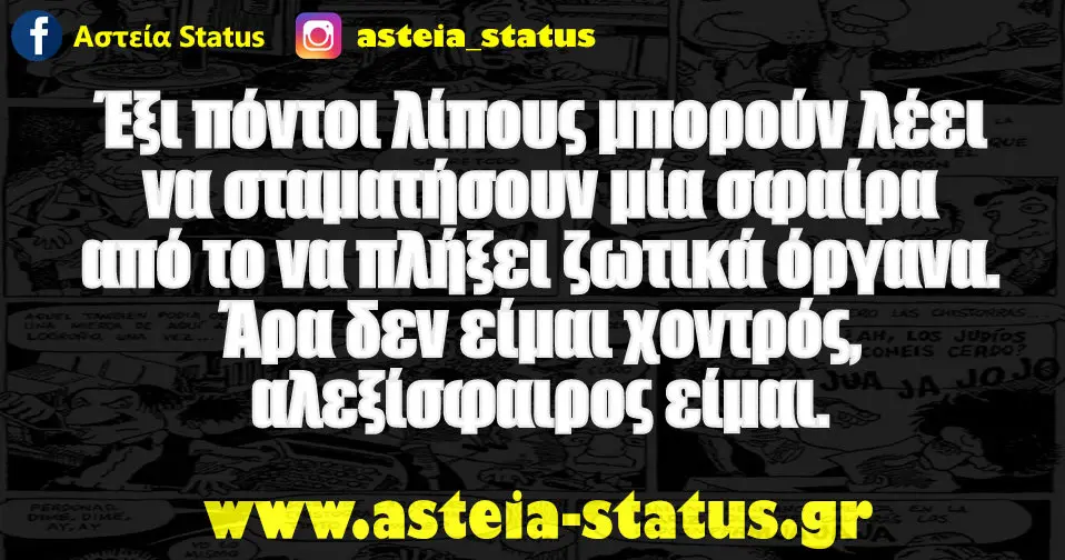 Έξι πόντοι λίπους μπορούν λέει να σταματήσουν μία σφαίρα από το να πλήξει ζωτικά όργανα.Άρα δεν είμαι χοντρός,αλεξίσφαιρος είμαι.