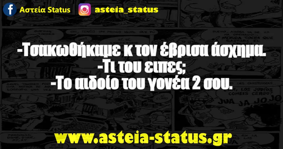 -Τσακωθήκαμε κ τον έβρισα άσχημα. -Τι του ειπες; -Το αιδοίο του γονέα 2 σου.