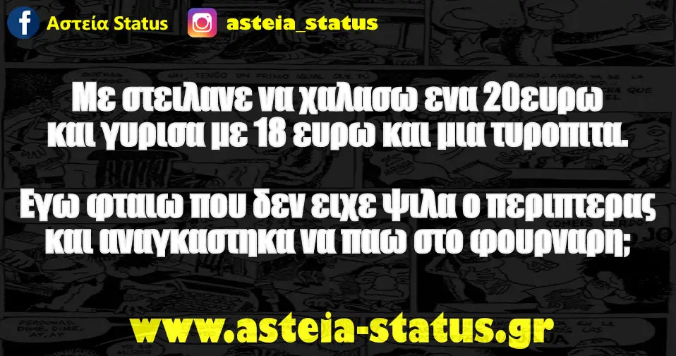 Mε στειλανε να χαλασω ενα 20ευρω και γυρισα με 18 ευρω και μια τυροπιτα. Εγω φταιω που δεν ειχε ψιλα ο περιπτερας και αναγκαστηκα να παω στο φουρναρη;