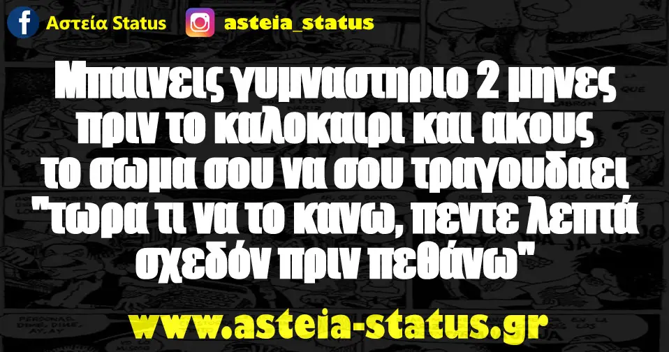 Μπαινεις γυμναστηριο 2 μηνες πριν το καλοκαιρι και ακους το σωμα σου να σου τραγουδαει "τωρα τι να το κανω, πεντε λεπτά σχεδόν πριν πεθάνω"