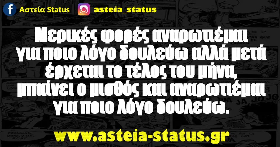 Μερικές φορές αναρωτιέμαι για ποιο λόγο δουλεύω αλλά μετά έρχεται το τέλος του μήνα, μπαίνει ο μισθός και αναρωτιέμαι για ποιο λόγο δουλεύω.