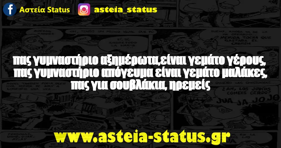 πας γυμναστήριο αξημέρωτα, είναι γεμάτο γέρους, πας γυμναστήριο απόγευμα είναι γεμάτο μαλάκες, πας για σουβλάκια, ηρεμείς