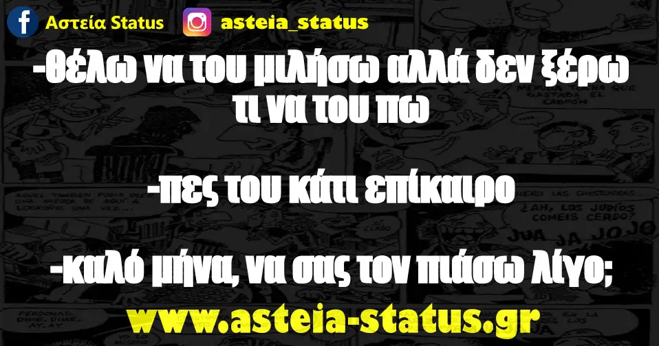 -θέλω να του μιλήσω αλλά δεν ξέρω τι να του πω -πες του κάτι επίκαιρο -καλό μήνα, να σας τον πιάσω λίγο;