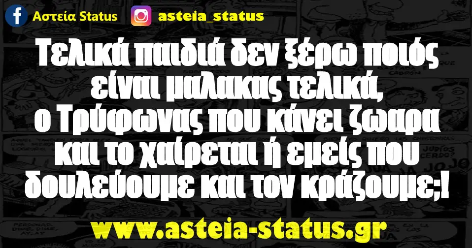 Τελικά παιδιά δεν ξέρω ποιός είναι μαλακας τελικά, ο Τρύφωνας που κάνει ζωαρα και το χαίρεται ή εμείς που δουλεύουμε και τον κράζουμε;!