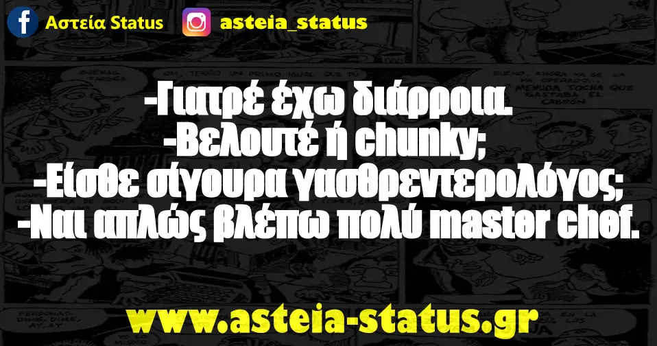 -Γιατρέ έχω διάρροια. -Βελουτέ ή chunky; -Είσθε σίγουρα γασθρεντερολόγος; -Ναι απλώς βλέπω πολύ master chef.