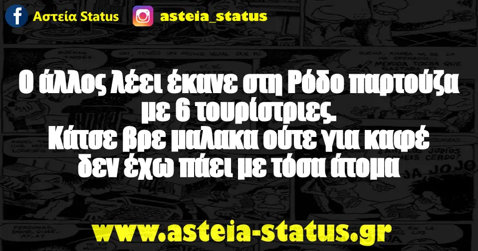 Ο άλλος λέει έκανε στη Ρόδο παρτούζα με 6 τουρίστριες. Κάτσε βρε μαλακα ούτε για καφέ δεν έχω πάει με τόσα άτομα