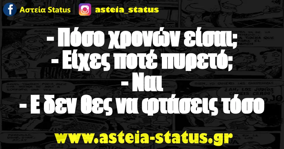 - Πόσο χρονών είσαι; - Είχες ποτέ πυρετό; - Ναι - Ε δεν θες να φτάσεις τόσο