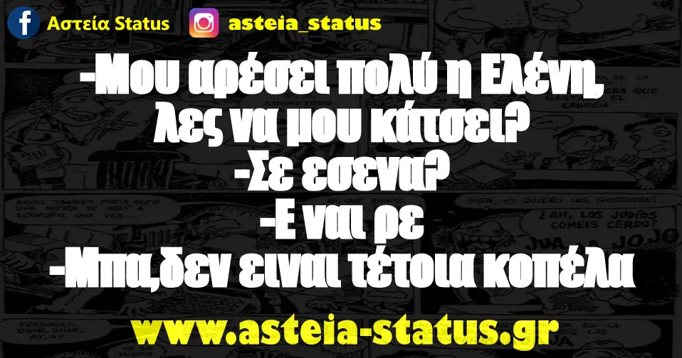 -Μου αρέσει πολύ η Ελένη,λες να μου κάτσει? -Σε εσενα? -Ε ναι ρε -Μπα,δεν ειναι τέτοια κοπέλα