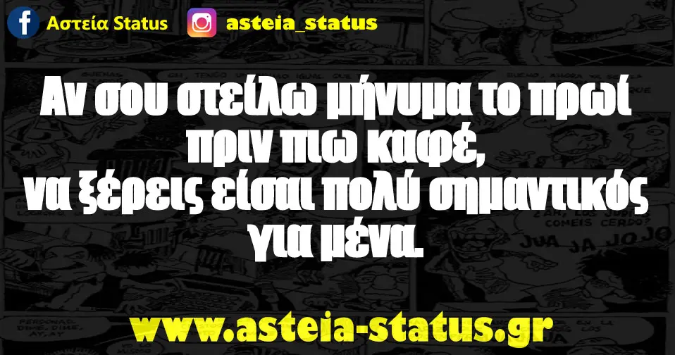 Αν σου στείλω μήνυμα το πρωί πριν πιω καφέ, να ξέρεις είσαι πολύ σημαντικός για μένα.