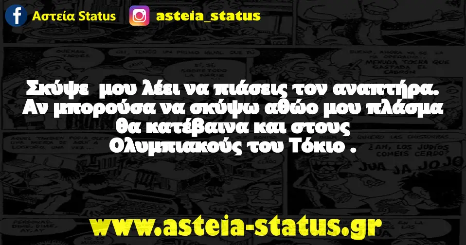 Σκύψε μου λέει να πιάσεις τον αναπτήρα . Αν μπορούσα να σκύψω αθώο μου πλάσμα θα κατέβαινα και στους Ολυμπιακούς του Τόκιο .
