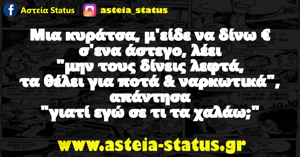 μια κυράτσα, μ'είδε να δίνω € σ'ενα άστεγο, λέει "μην τους δίνεις λεφτά, τα θέλει για ποτά & ναρκωτικά",απάντησα "γιατί εγώ σε τι τα χαλάω;"