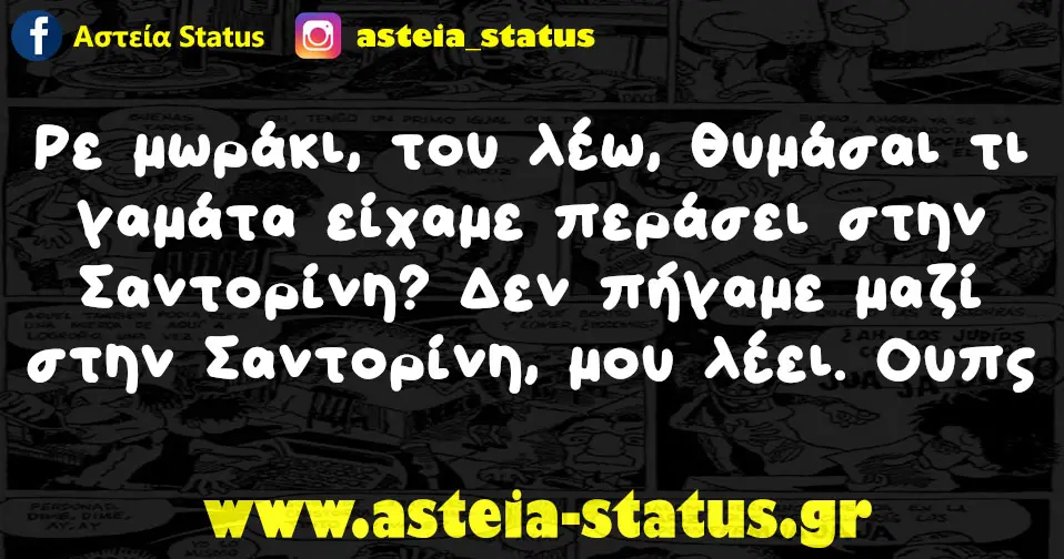 Ρε μωράκι, του λέω, θυμάσαι τι γαμάτα είχαμε περάσει στην Σαντορίνη? Δεν πήγαμε μαζί στην Σαντορίνη, μου λέει. Ουπς