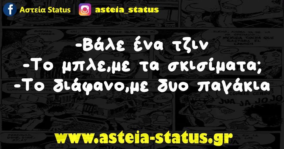 -Βάλε ένα τζιν -Το μπλε,με τα σκισίματα; -Το διάφανο,με δυο παγάκια