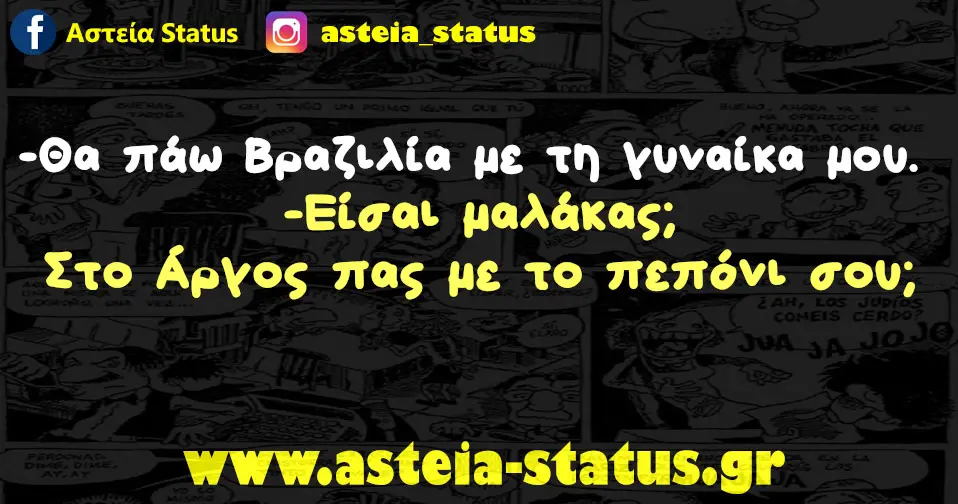 - Θα πάω Βραζιλία με τη γυναίκα μου. - Είσαι μαλάκας; Στο Άργος πας με το πεπόνι σου;